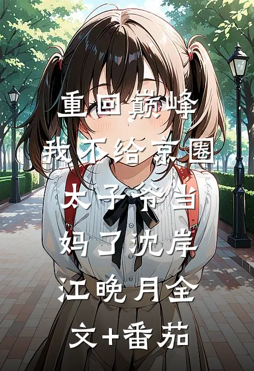 重回巅峰，我不给京圈太子爷当妈了沈岸江晚月全文+番茄