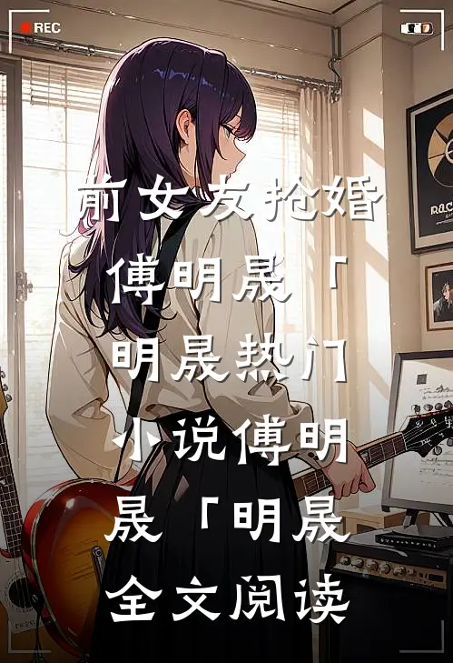前女友抢婚傅明晟「明晟热门小说（傅明晟「明晟）全文阅读