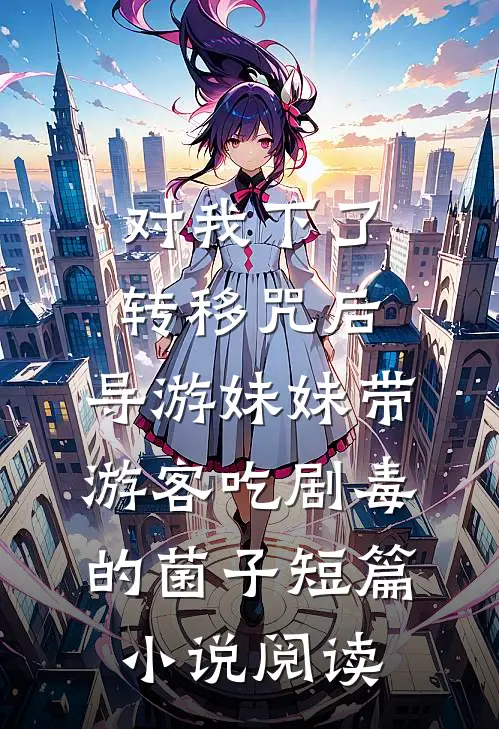 对我下了转移咒后，导游妹妹带游客吃剧毒的菌子短篇小说阅读