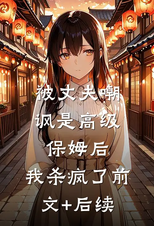 被丈夫嘲讽是“高级保姆”后，我杀疯了前文+后续