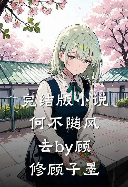 完结版小说何不随风去by顾修顾子墨
