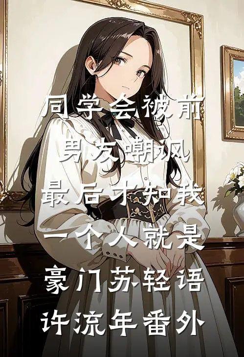 同学会被前男友嘲讽，最后才知我一个人就是豪门苏轻语许流年 番外