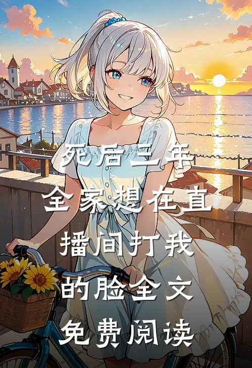 死后三年，全家想在直播间打我的脸全文免费阅读