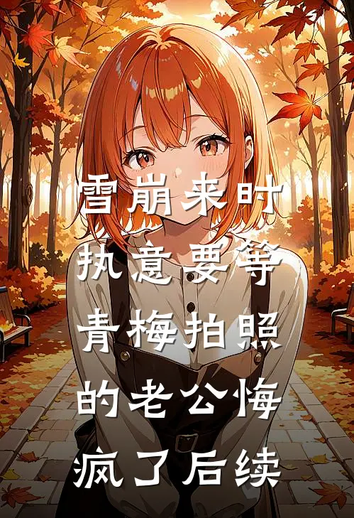 雪崩来时，执意要等青梅拍照的老公悔疯了后续