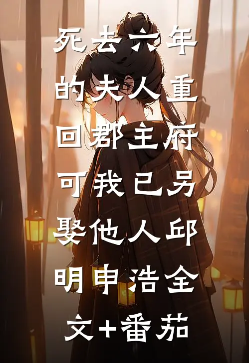 死去六年的夫人重回郡主府，可我已另娶他人邱明申浩全文+番茄