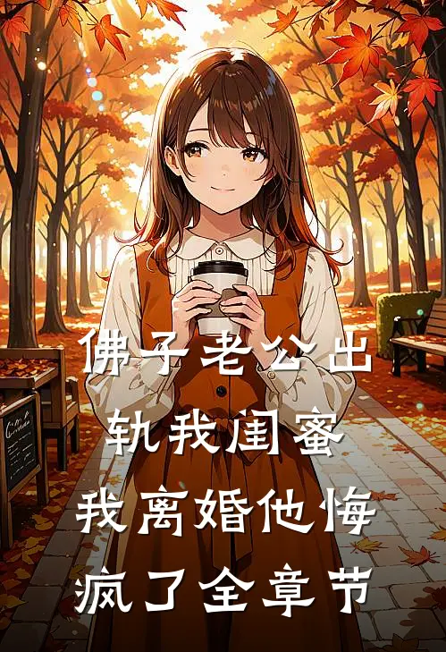 佛子老公出轨我闺蜜，我离婚他悔疯了全章节
