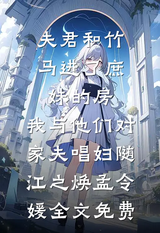 夫君和竹马进了庶妹的房，我与他们对家夫唱妇随江之焕孟令媛全文免费