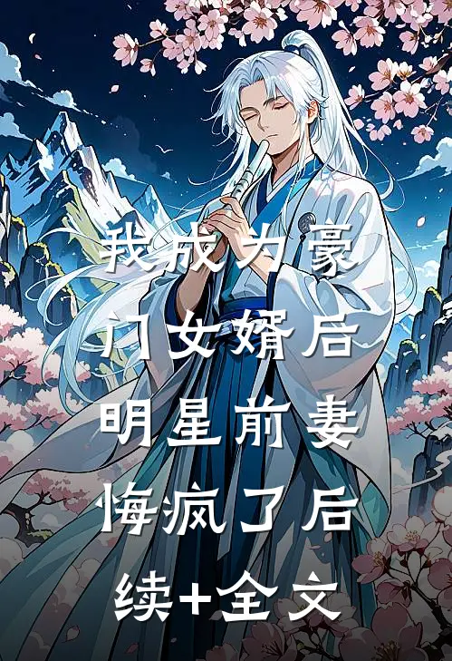 我成为豪门女婿后，明星前妻悔疯了后续+全文