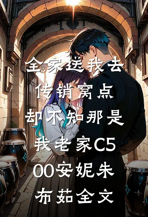 全家送我去传销窝点，却不知那是我老家C500安妮朱布茹全文
