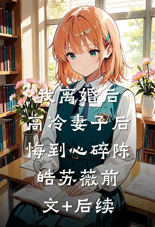 我离婚后，高冷妻子后悔到心碎陈皓苏薇前文+后续