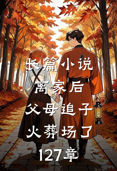 长篇小说离家后,父母追子火葬场了127章