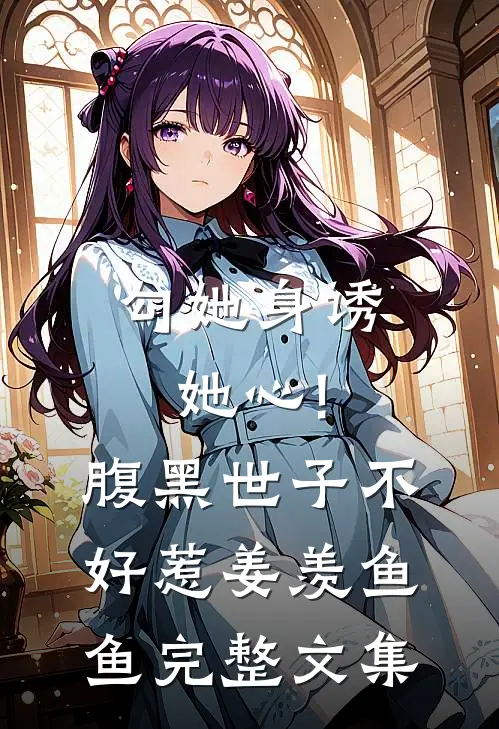 勾她身诱她心!腹黑世子不好惹 姜羡鱼鱼完整文集