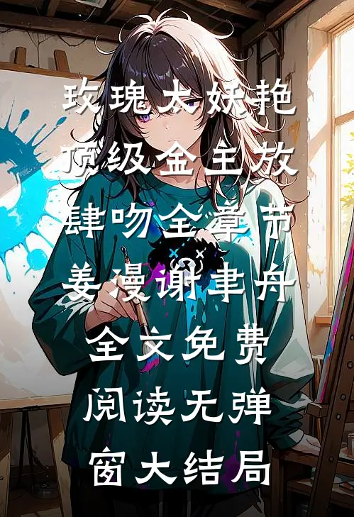玫瑰太妖艳，顶级金主放肆吻全章节（姜漫谢聿舟）全文免费阅读无弹窗大结局