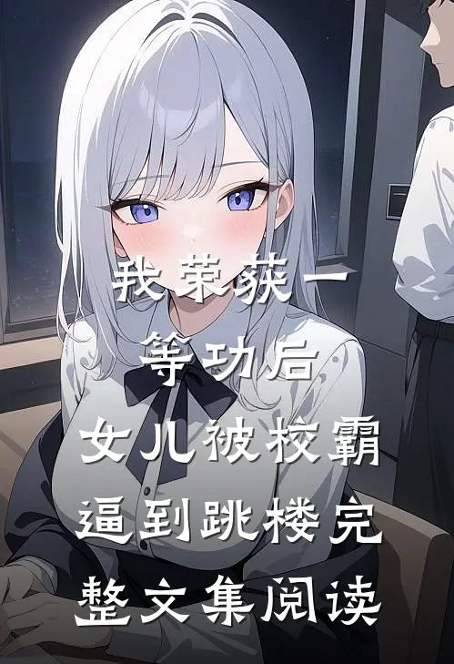 我荣获一等功后，女儿被校霸逼到跳楼完整文集阅读