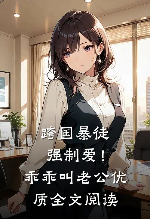跨国暴徒强制爱！乖乖，叫老公优质全文阅读