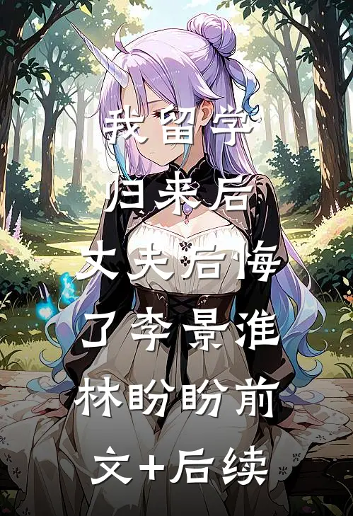 我留学归来后，丈夫后悔了李景淮林盼盼前文+后续