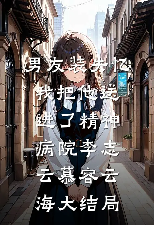 男友装失忆我把他送进了精神病院李志云慕容云海大结局