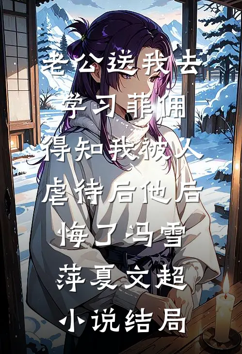 老公送我去学习菲佣，得知我被人虐待后他后悔了冯雪萍夏文超小说结局