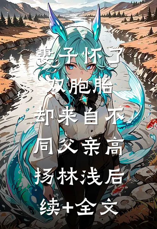 妻子怀了双胞胎，却来自不同父亲高扬林浅后续+全文
