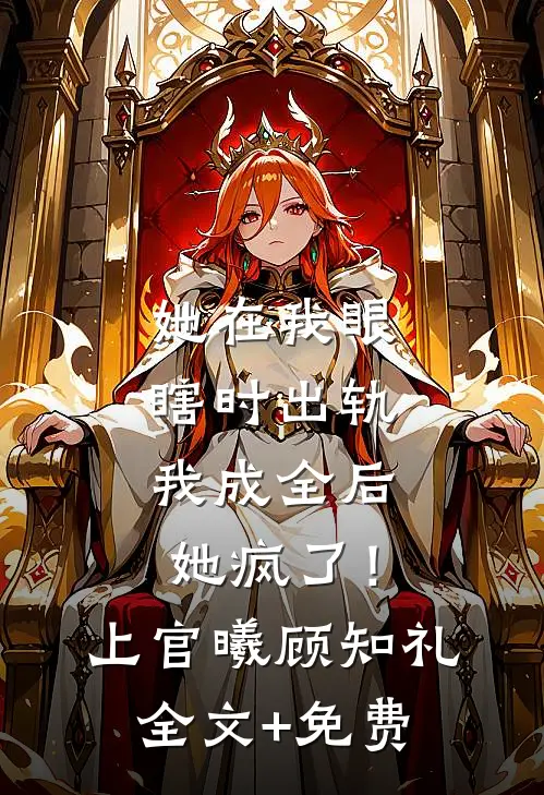 她在我眼瞎时出轨，我成全后她疯了！上官曦顾知礼全文+免费
