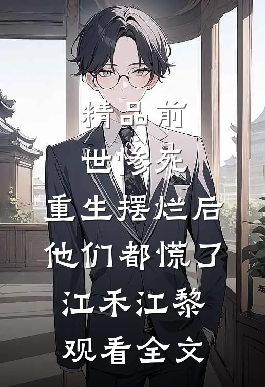 精品前世惨死，重生摆烂后他们都慌了江禾江黎观看全文