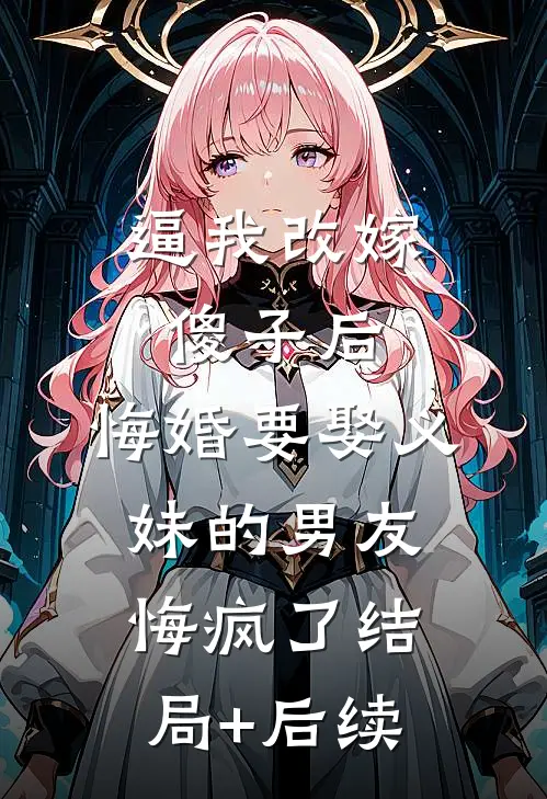 逼我改嫁傻子后，悔婚要娶义妹的男友悔疯了结局+后续