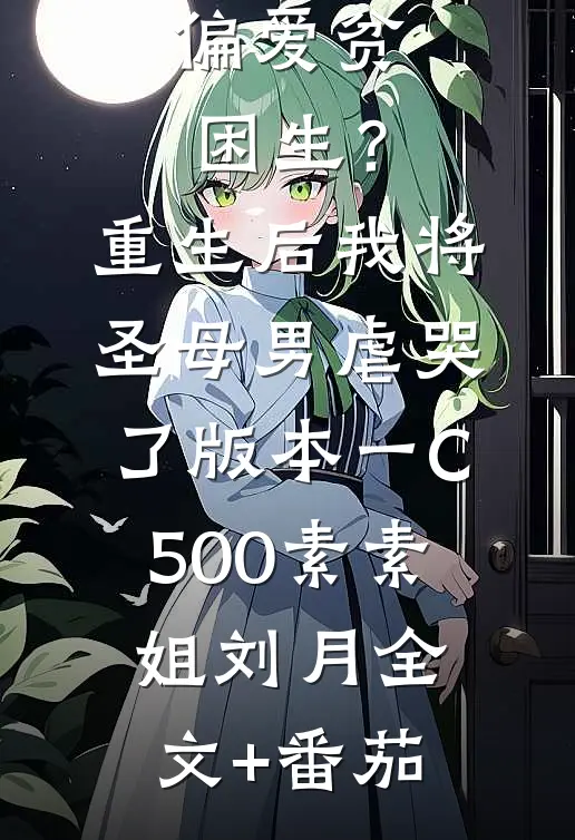 偏爱贫困生？重生后我将圣母男虐哭了 版本一C500素素姐刘月全文+番茄