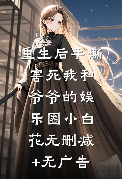 重生后手撕害死我和爷爷的娱乐圈小白花无删减+无广告