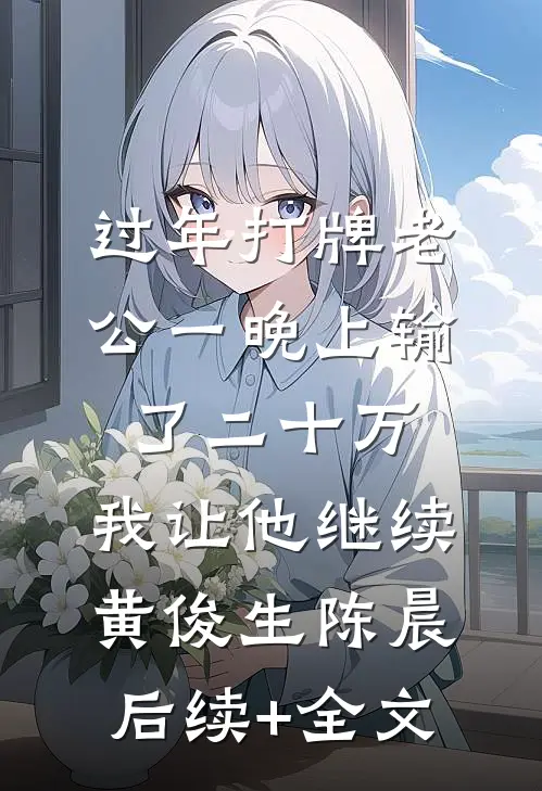 过年打牌老公一晚上输了二十万，我让他继续黄俊生陈晨后续+全文
