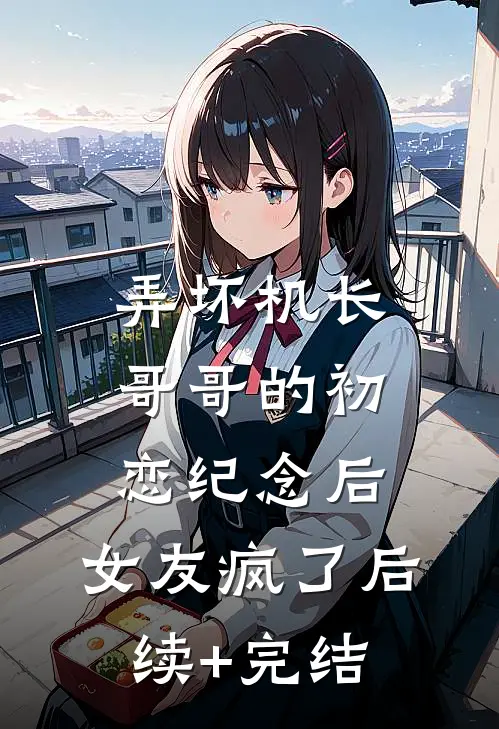 弄坏机长哥哥的初恋纪念后，女友疯了后续+完结