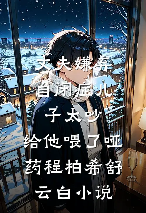 丈夫嫌弃自闭症儿子太吵，给他喂了哑药程柏希舒云白小说