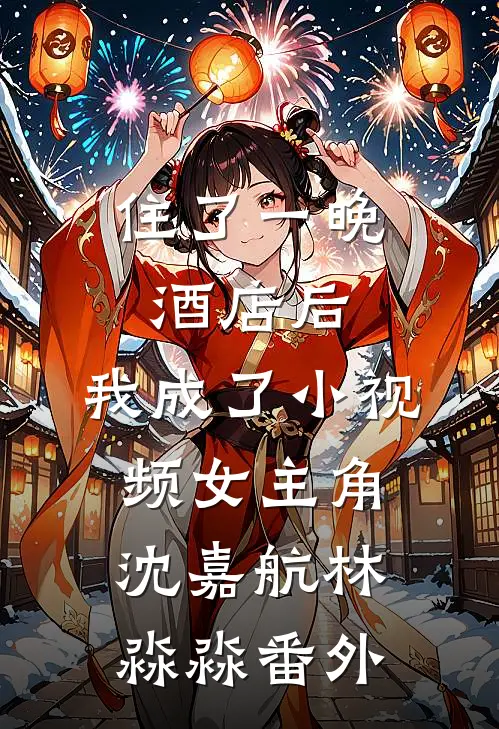 住了一晚酒店后，我成了小视频女主角沈嘉航林淼淼番外