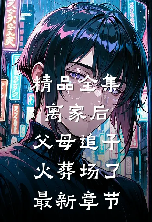 精品全集离家后,父母追子火葬场了最新章节