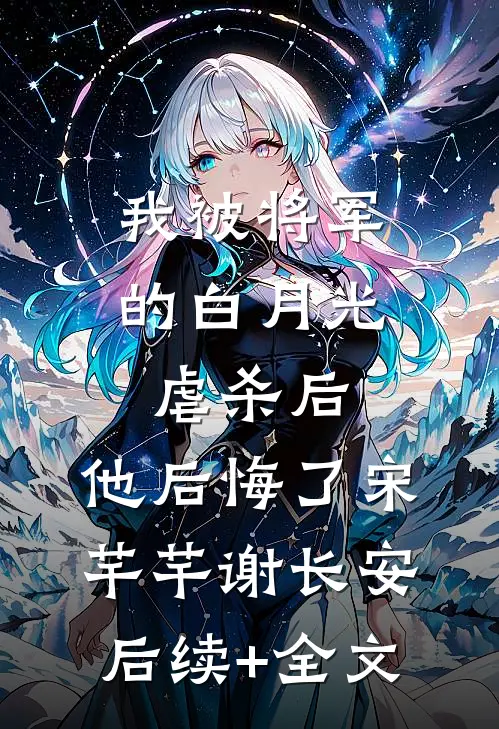 我被将军的白月光虐杀后，他后悔了宋芊芊谢长安后续+全文