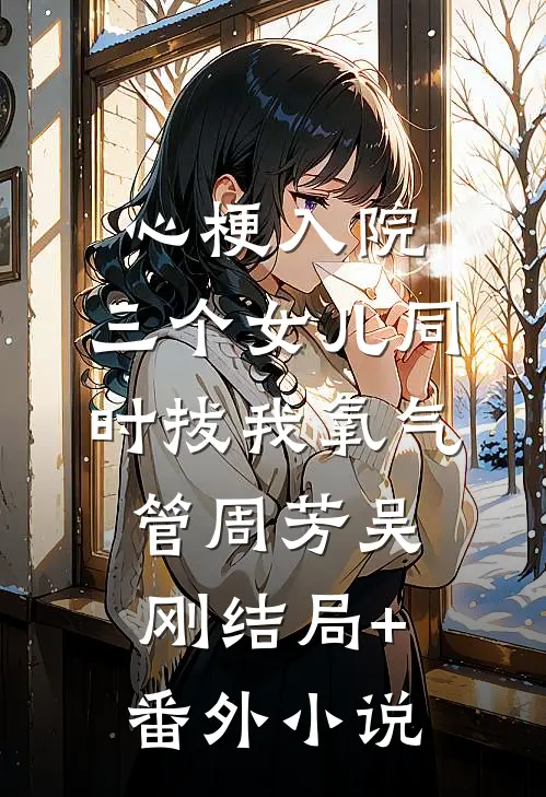 心梗入院，三个女儿同时拔我氧气管周芳吴刚结局+番外小说