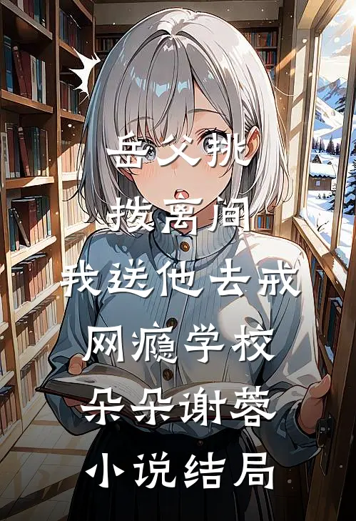 岳父挑拨离间，我送他去戒网瘾学校朵朵谢蓉小说结局