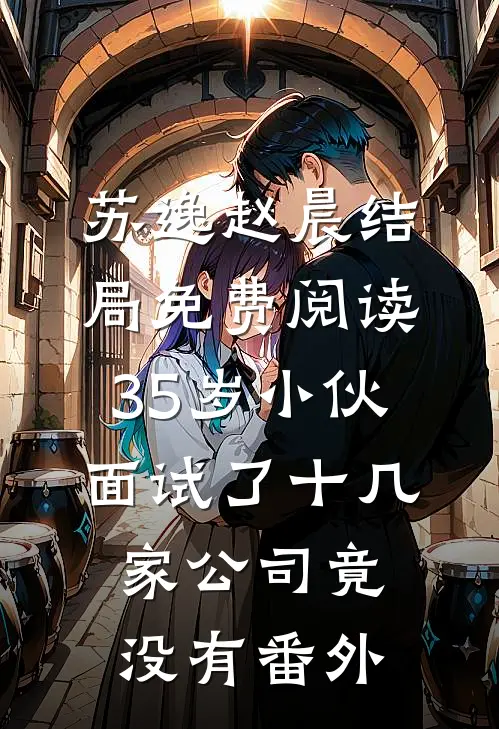 苏逸赵晨结局免费阅读35岁小伙面试了十几家公司竟没有番外