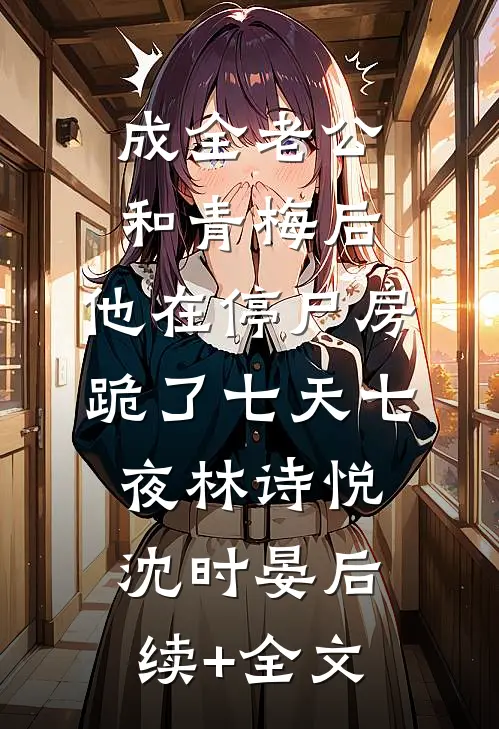 成全老公和青梅后，他在停尸房跪了七天七夜林诗悦沈时晏后续+全文