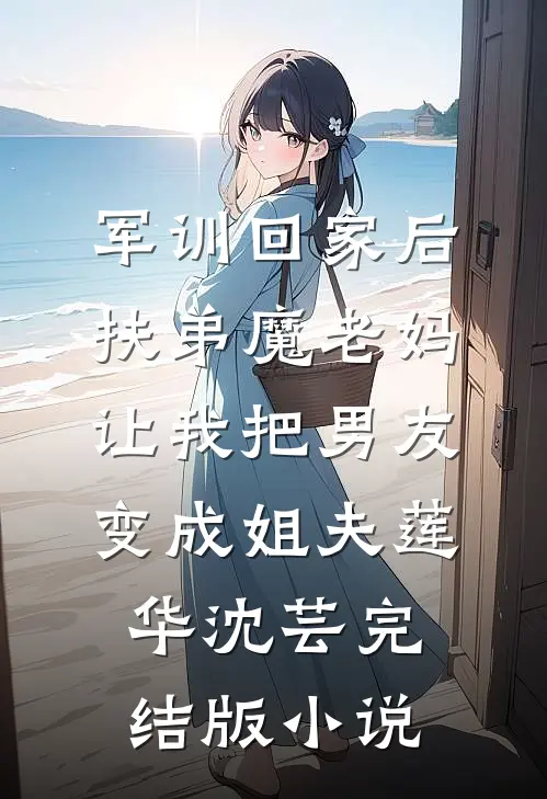 军训回家后，扶弟魔老妈让我把男友变成姐夫莲华沈芸完结版小说