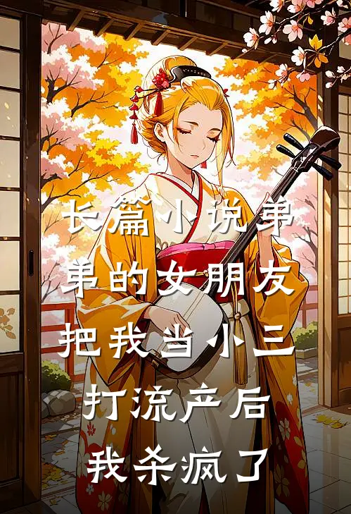长篇小说弟弟的女朋友把我当小三打流产后，我杀疯了