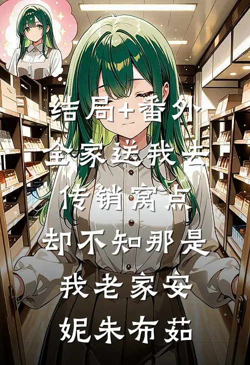 结局+番外全家送我去传销窝点，却不知那是我老家安妮朱布茹