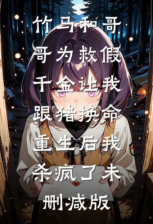 竹马和哥哥为救假千金让我跟猪换命，重生后我杀疯了未删减版