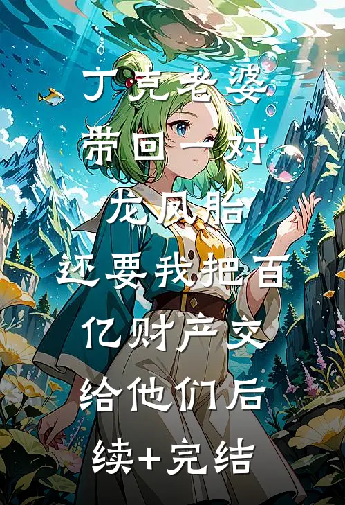 丁克老婆带回一对龙凤胎，还要我把百亿财产交给他们后续+完结
