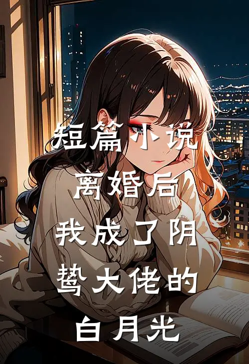 短篇小说离婚后，我成了阴鸷大佬的白月光