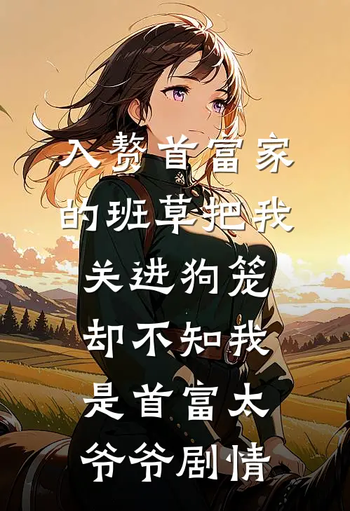 入赘首富家的班草把我关进狗笼，却不知我是首富太爷爷剧情
