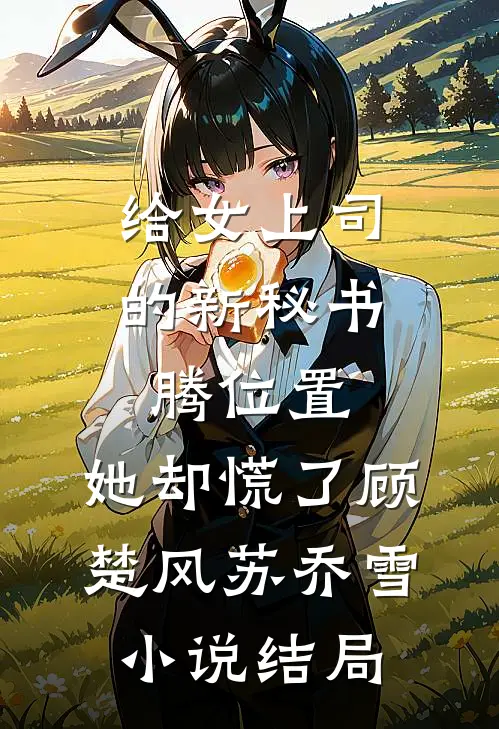 给女上司的新秘书腾位置，她却慌了顾楚风苏乔雪小说结局