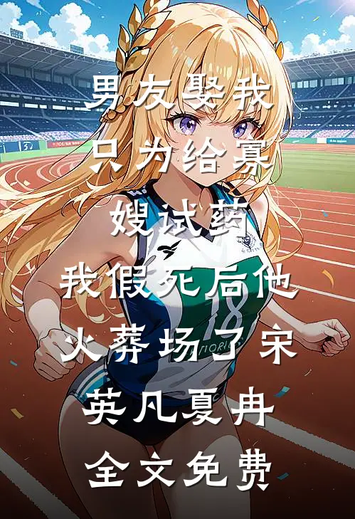 男友娶我只为给寡嫂试药，我假死后他火葬场了宋英凡夏冉全文免费