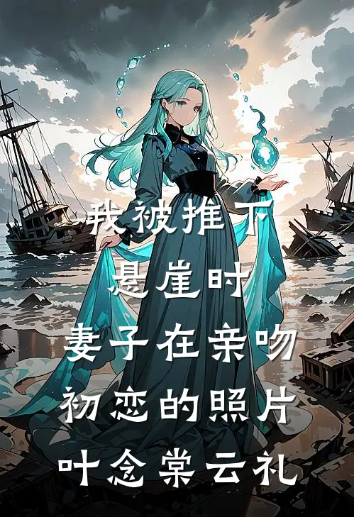 我被推下悬崖时，妻子在亲吻初恋的照片叶念棠云礼