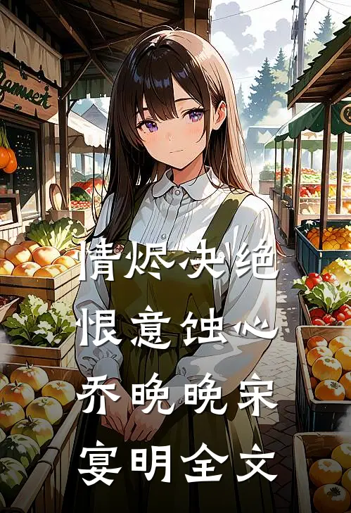 情烬决绝，恨意蚀心乔晚晚宋宴明全文
