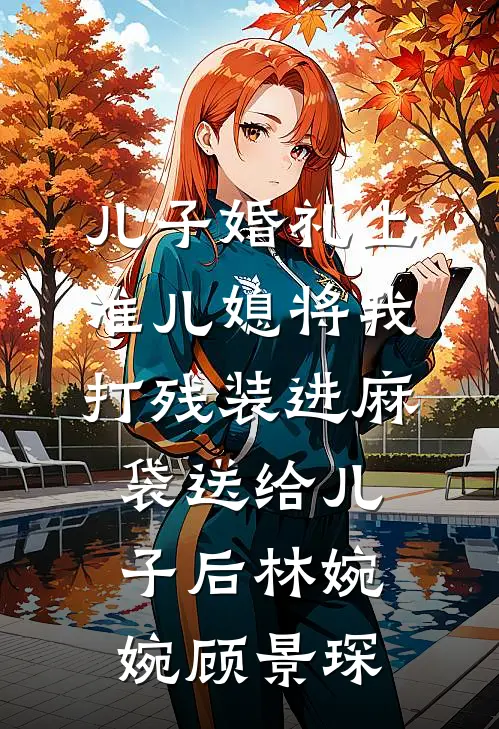 儿子婚礼上，准儿媳将我打残装进麻袋送给儿子后林婉婉顾景琛